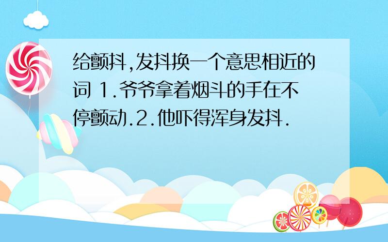 给颤抖,发抖换一个意思相近的词 1.爷爷拿着烟斗的手在不停颤动.2.他吓得浑身发抖.