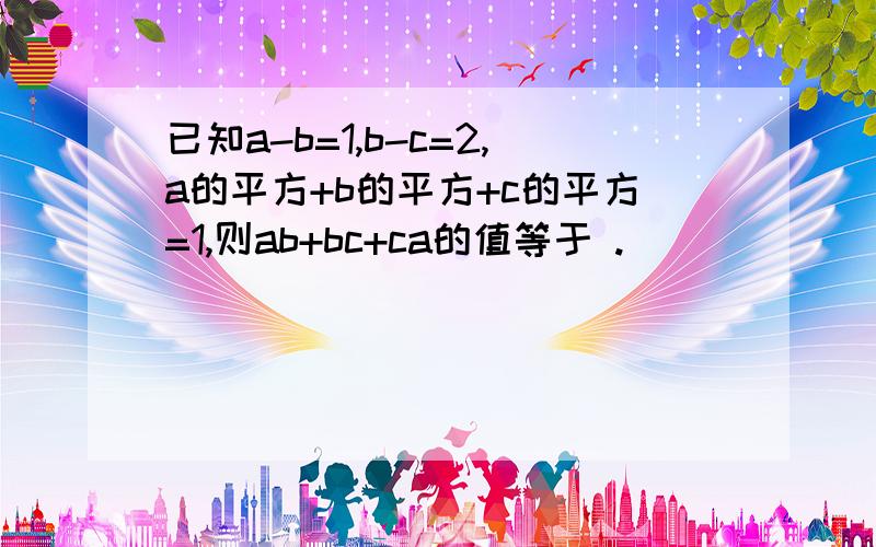 已知a-b=1,b-c=2,a的平方+b的平方+c的平方=1,则ab+bc+ca的值等于 .