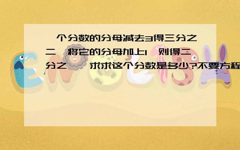 一个分数的分母减去3得三分之二,将它的分母加上1,则得二分之一,求求这个分数是多少?不要方程,要算式