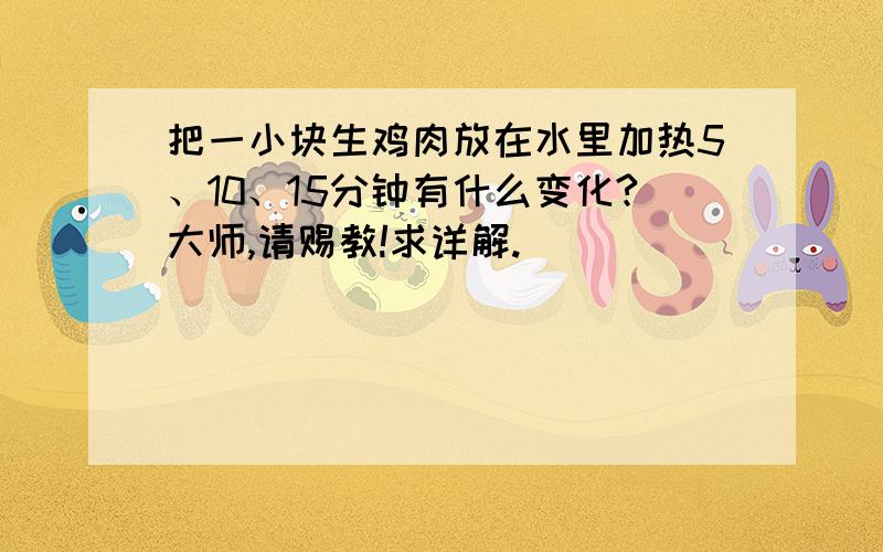 把一小块生鸡肉放在水里加热5、10、15分钟有什么变化?大师,请赐教!求详解.