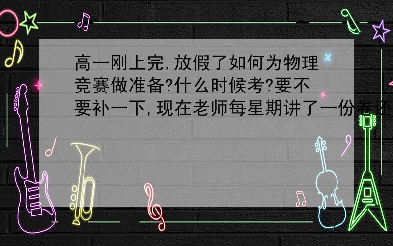 高一刚上完,放假了如何为物理竞赛做准备?什么时候考?要不要补一下,现在老师每星期讲了一份卷还需要用什么?