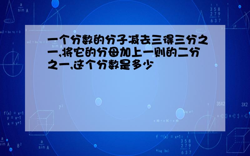 一个分数的分子减去三得三分之一,将它的分母加上一则的二分之一,这个分数是多少