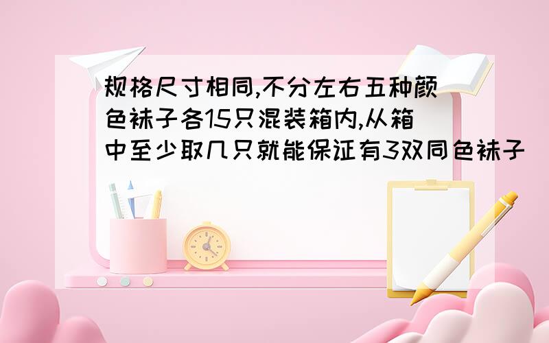 规格尺寸相同,不分左右五种颜色袜子各15只混装箱内,从箱中至少取几只就能保证有3双同色袜子