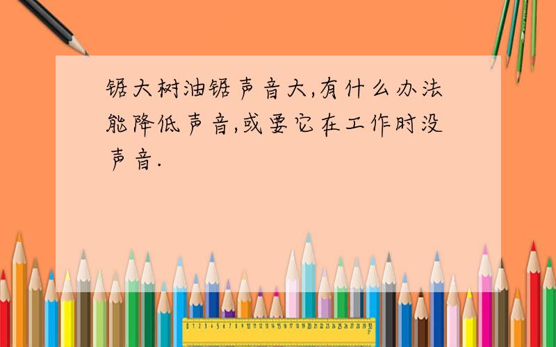 锯大树油锯声音大,有什么办法能降低声音,或要它在工作时没声音.