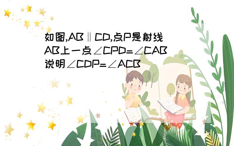 如图,AB‖CD,点P是射线AB上一点∠CPD=∠CAB说明∠CDP=∠ACB