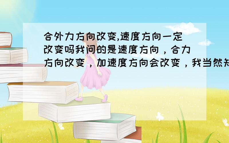 合外力方向改变,速度方向一定改变吗我问的是速度方向，合力方向改变，加速度方向会改变，我当然知道啊，合力的关系