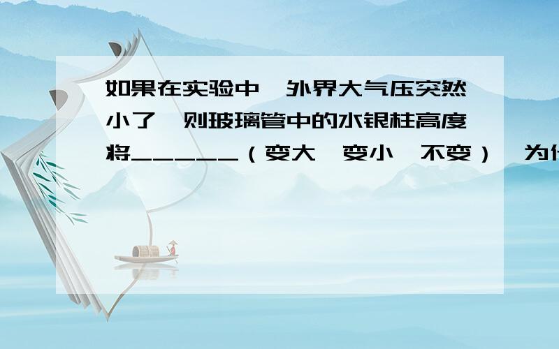 如果在实验中,外界大气压突然小了,则玻璃管中的水银柱高度将_____（变大,变小,不变）,为什么?