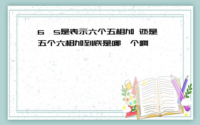 6×5是表示六个五相加 还是五个六相加到底是哪一个啊