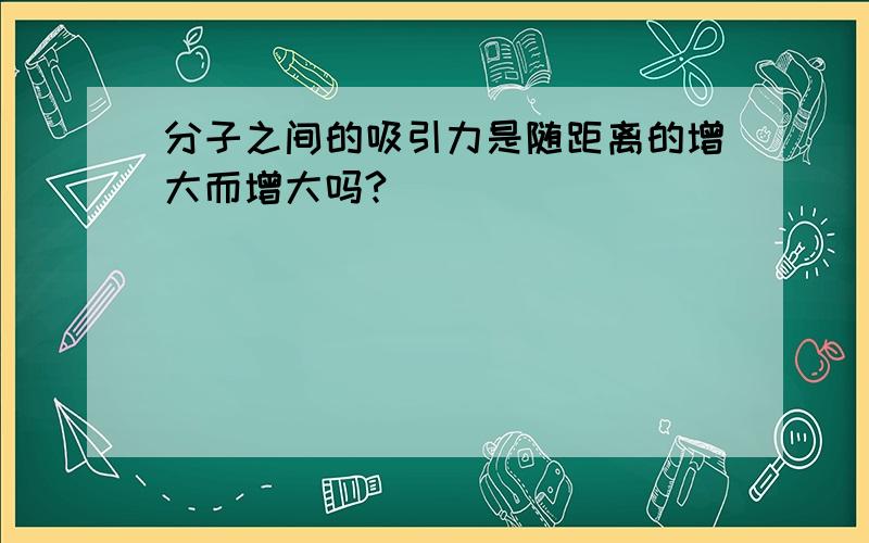 分子之间的吸引力是随距离的增大而增大吗?