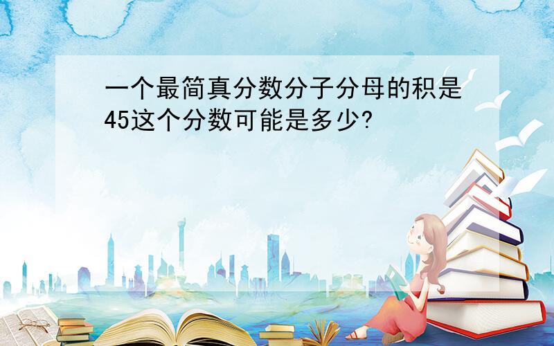 一个最简真分数分子分母的积是45这个分数可能是多少?