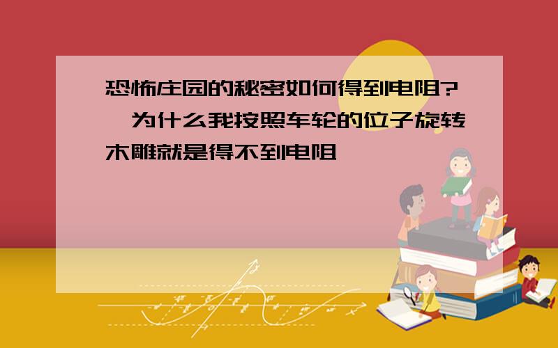 恐怖庄园的秘密如何得到电阻?,为什么我按照车轮的位子旋转木雕就是得不到电阻