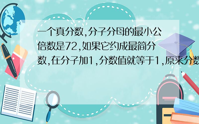 一个真分数,分子分母的最小公倍数是72,如果它约成最简分数,在分子加1,分数值就等于1,原来分数是( ).过程