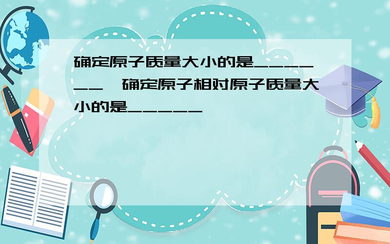 确定原子质量大小的是______,确定原子相对原子质量大小的是_____,