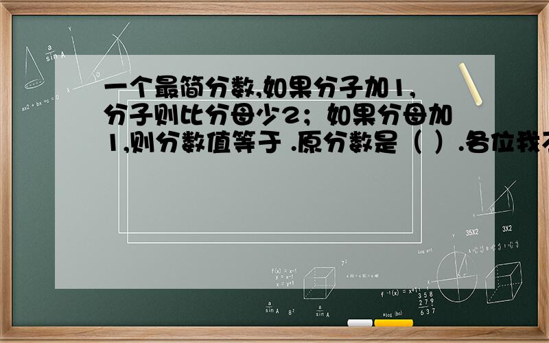 一个最简分数,如果分子加1,分子则比分母少2；如果分母加1,则分数值等于 .原分数是（ ）.各位我不小心打漏字.重新写一遍吧,以下才是正确的提问：一个最简分数,如果分子加1,分子则比分母