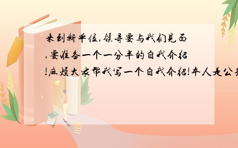 来到新单位,领导要与我们见面,要准备一个一分半的自我介绍!麻烦大家帮我写一个自我介绍!本人是公务员,想准备一个比较精彩的自我介绍,