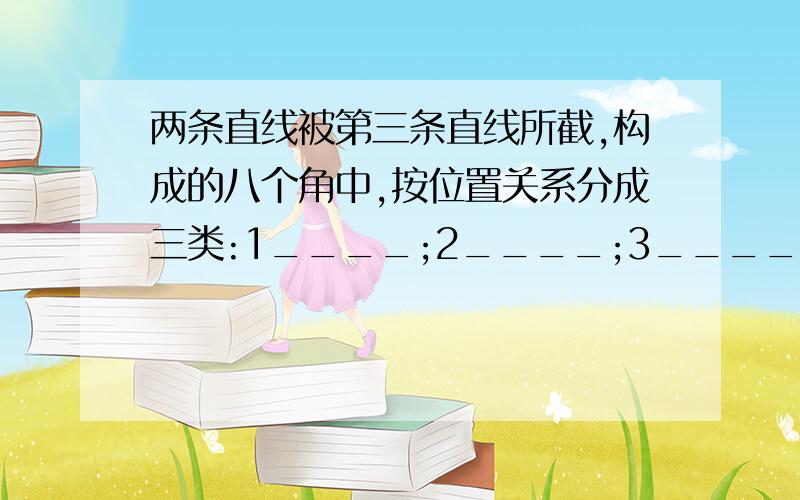 两条直线被第三条直线所截,构成的八个角中,按位置关系分成三类:1____;2____;3____.