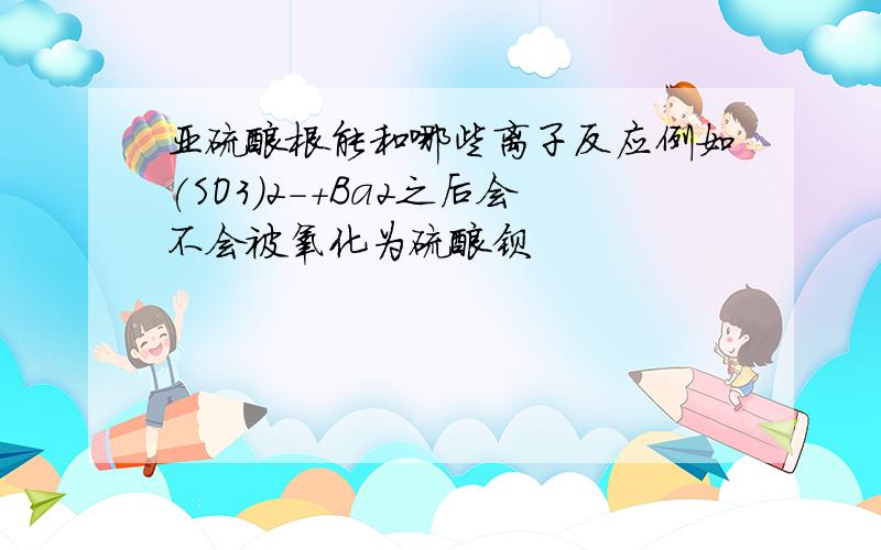 亚硫酸根能和哪些离子反应例如(SO3)2-+Ba2之后会不会被氧化为硫酸钡