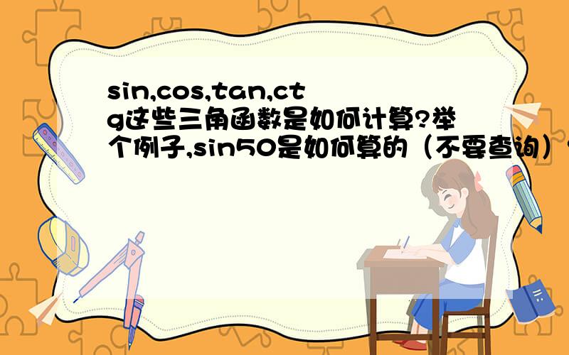 sin,cos,tan,ctg这些三角函数是如何计算?举个例子,sin50是如何算的（不要查询）? sinX=0.6,X等于多少?