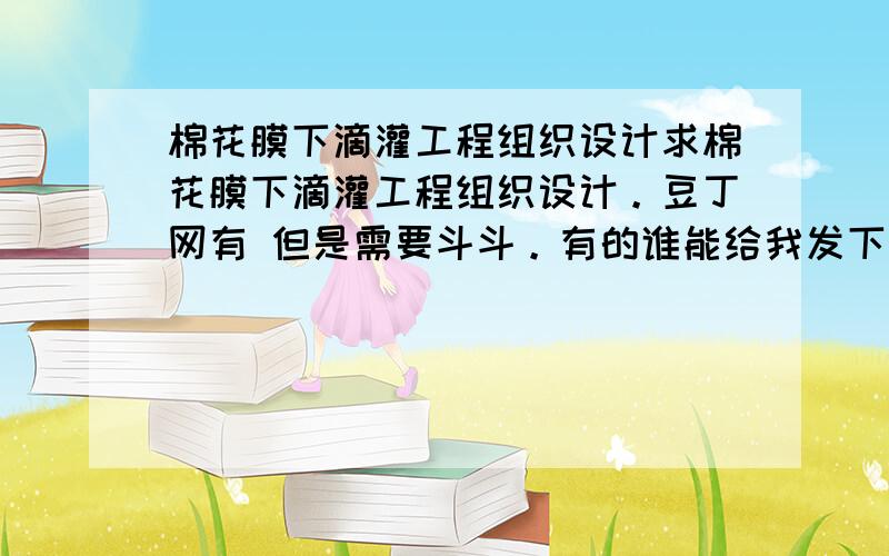 棉花膜下滴灌工程组织设计求棉花膜下滴灌工程组织设计。豆丁网有 但是需要斗斗。有的谁能给我发下