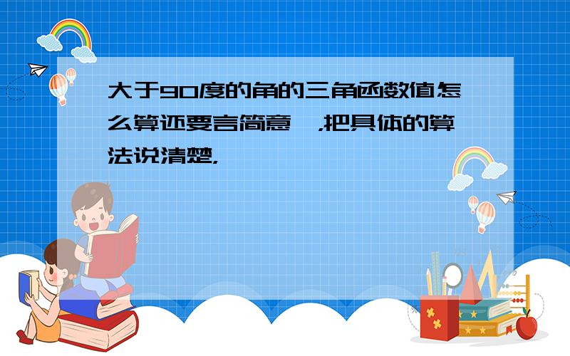 大于90度的角的三角函数值怎么算还要言简意赅，把具体的算法说清楚，