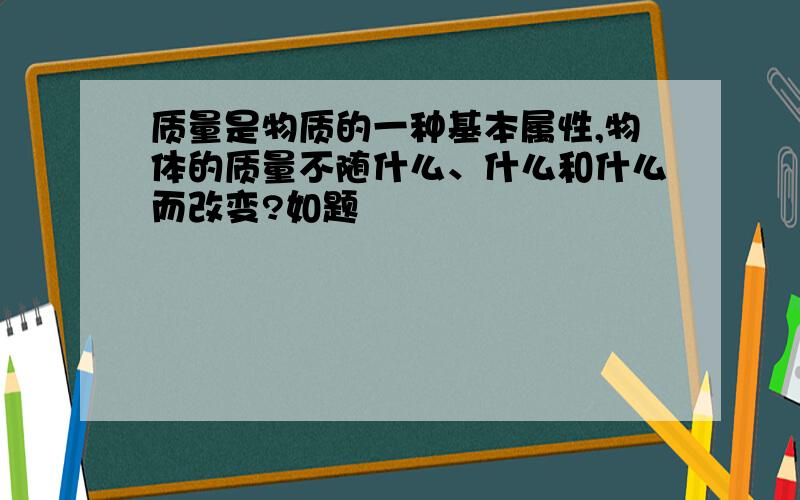 质量是物质的一种基本属性,物体的质量不随什么、什么和什么而改变?如题