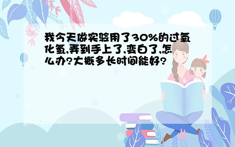 我今天做实验用了30%的过氧化氢,弄到手上了,变白了,怎么办?大概多长时间能好?