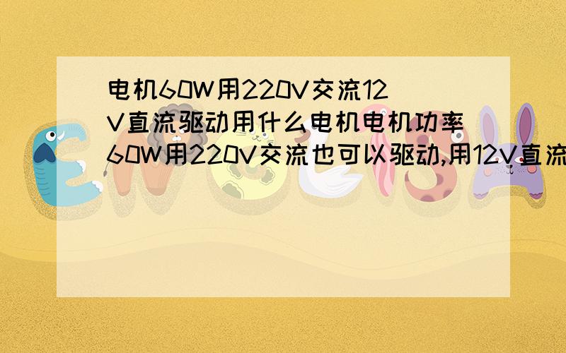 电机60W用220V交流12V直流驱动用什么电机电机功率60W用220V交流也可以驱动,用12V直流驱动也可以；电机负载3斤转数越高越好用什么型号的电机还需要加别的什么东西吗