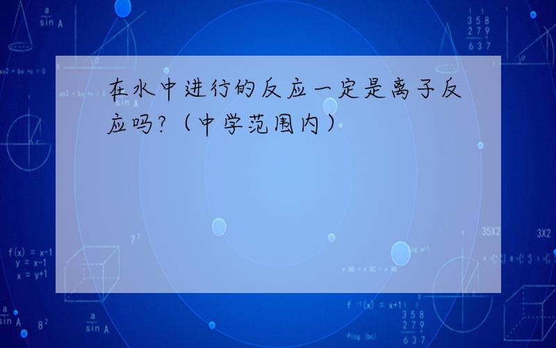 在水中进行的反应一定是离子反应吗?（中学范围内）