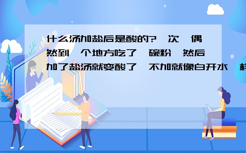 什么汤加盐后是酸的?一次,偶然到一个地方吃了一碗粉,然后加了盐汤就变酸了,不加就像白开水一样没有味道.