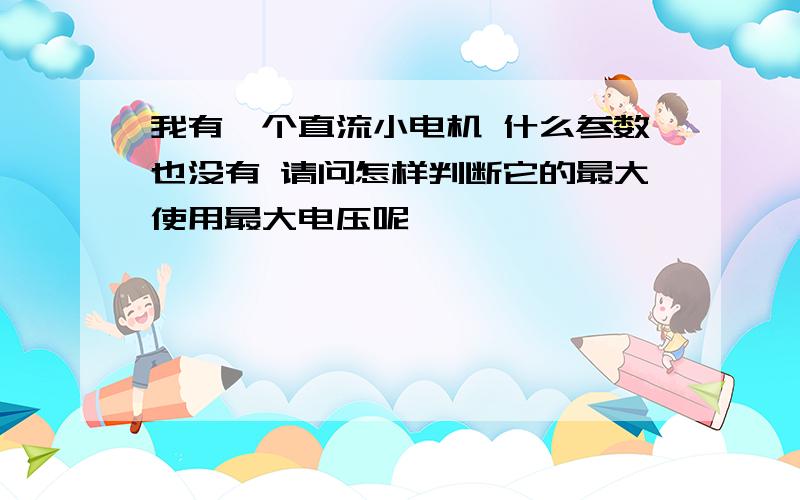 我有一个直流小电机 什么参数也没有 请问怎样判断它的最大使用最大电压呢