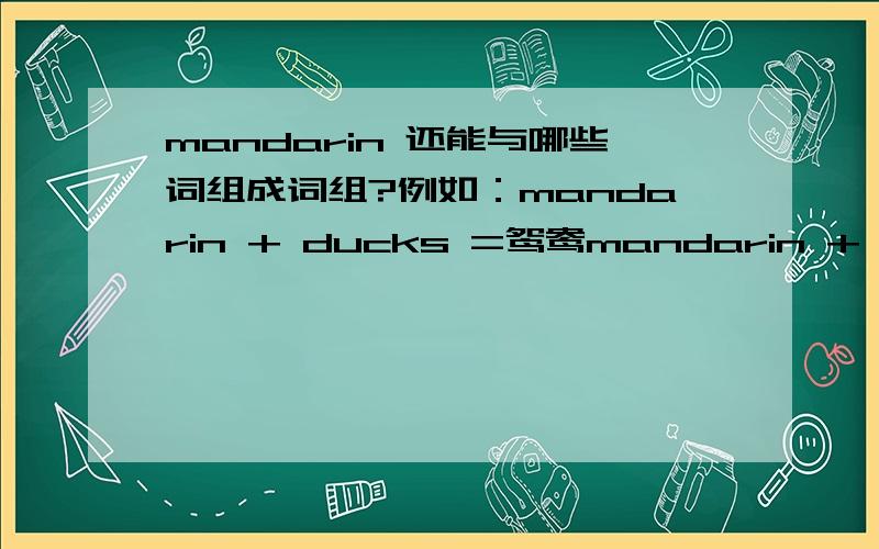 mandarin 还能与哪些词组成词组?例如：mandarin + ducks =鸳鸯mandarin + orange =橘子mandarin + peel =橘子皮请问还有更多吗?请把你知道的写出来,