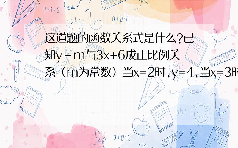 这道题的函数关系式是什么?已知y-m与3x+6成正比例关系（m为常数）当x=2时,y=4,当x=3时,y=7,那么y与x的关系式是什么?