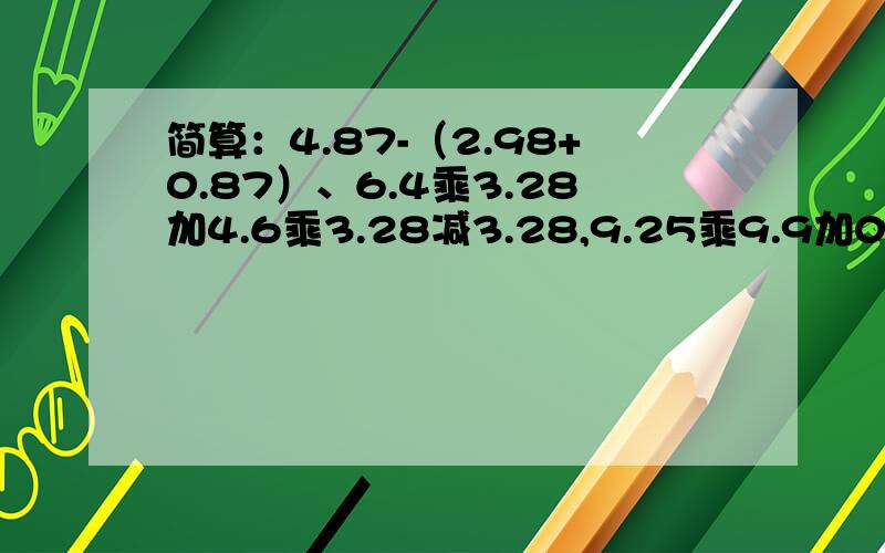 简算：4.87-（2.98+0.87）、6.4乘3.28加4.6乘3.28减3.28,9.25乘9.9加0.925,8.8减6.75加9.2减0.25