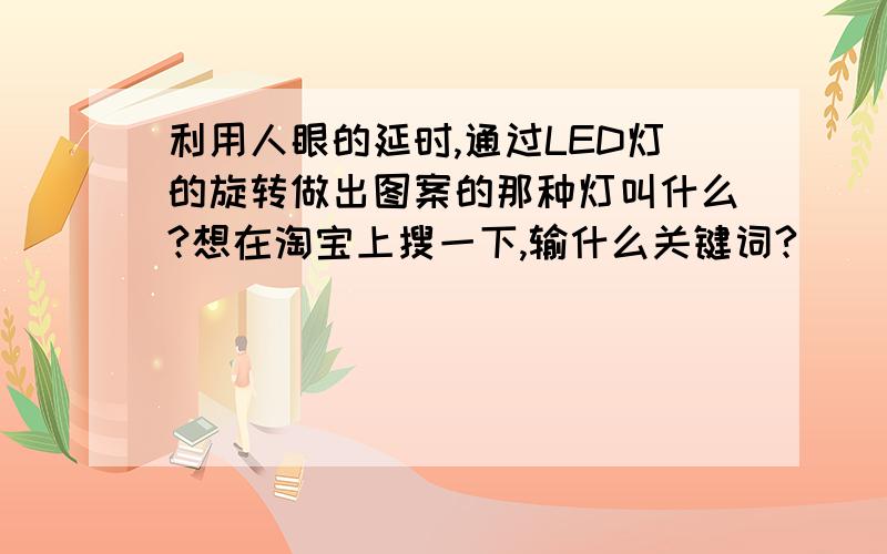 利用人眼的延时,通过LED灯的旋转做出图案的那种灯叫什么?想在淘宝上搜一下,输什么关键词?