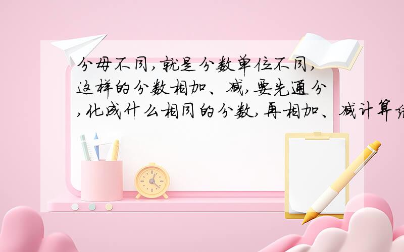 分母不同,就是分数单位不同,这样的分数相加、减,要先通分,化成什么相同的分数,再相加、减计算结果能什么的要约成什么