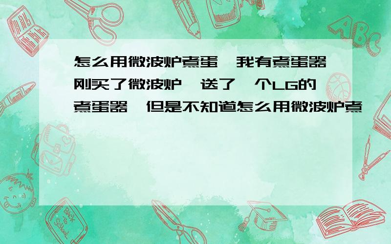 怎么用微波炉煮蛋,我有煮蛋器刚买了微波炉,送了一个LG的煮蛋器,但是不知道怎么用微波炉煮,