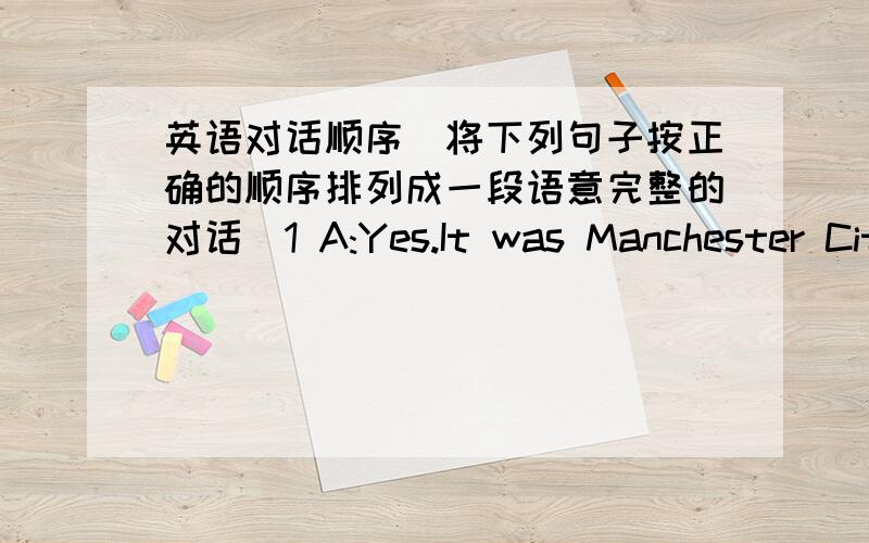 英语对话顺序（将下列句子按正确的顺序排列成一段语意完整的对话）1 A:Yes.It was Manchester City against EVerton.Very exciting……2 B:Then what's your favourite sport?3 B:Sounds great.Sun jinhai is now playing in the UK.4