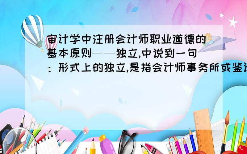 审计学中注册会计师职业道德的基本原则——独立,中说到一句：形式上的独立,是指会计师事务所或鉴证小组避免出现这样重大的情形,使得拥有充分相关信息的理性第三方推断其公正性、客