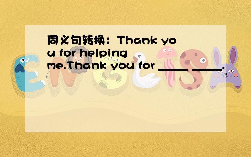 同义句转换：Thank you for helping me.Thank you for _____ _____.