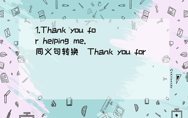 1.Thank you for helping me.(同义句转换）Thank you for _____me _____ _______.