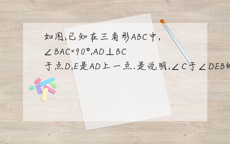 如图,已知在三角形ABC中,∠BAC=90°,AD⊥BC于点D,E是AD上一点.是说明,∠C于∠DEB的大小关系、要有证明过程哈、谢谢了,就这图、不知看的情不