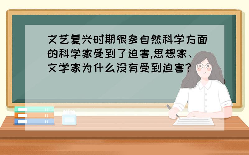 文艺复兴时期很多自然科学方面的科学家受到了迫害,思想家、文学家为什么没有受到迫害?