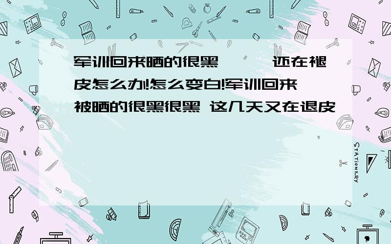 军训回来晒的很黑```还在褪皮怎么办!怎么变白!军训回来被晒的很黑很黑 这几天又在退皮````怎么快速变白 马上就开学了!要有效的办法  不要用化装品!