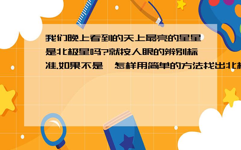 我们晚上看到的天上最亮的星星是北极星吗?就按人眼的辨别标准.如果不是,怎样用简单的方法找出北极星呢