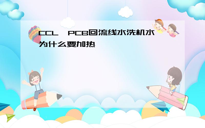 CCL,PCB回流线水洗机水为什么要加热,