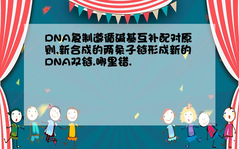DNA复制遵循碱基互补配对原则,新合成的两条子链形成新的DNA双链.哪里错.