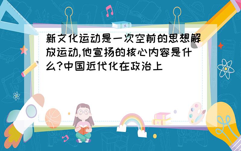 新文化运动是一次空前的思想解放运动,他宣扬的核心内容是什么?中国近代化在政治上