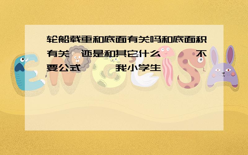 轮船载重和底面有关吗和底面积有关,还是和其它什么、、、不要公式、、、我小学生、、、