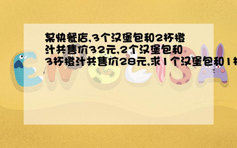 某快餐店,3个汉堡包和2杯橙汁共售价32元,2个汉堡包和3杯橙汁共售价28元,求1个汉堡包和1杯橙汁的售价各多少元?