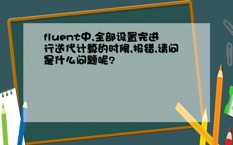 fluent中,全部设置完进行迭代计算的时候,报错,请问是什么问题呢?